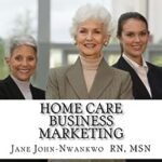 Home Care Business Marketing (How to make a million in nursing Book 3)