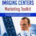 Diagnostic Imaging Centers Marketing Toolkit: 20 Golden Rules to Instantly Boost Your Diagnostic Imaging Business