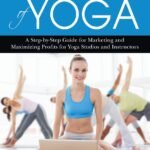 The Business of Yoga: A Step-by-Step Guide for Marketing and Maximizing Profits for Yoga Studios and Instructors