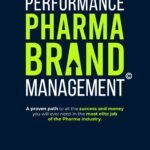 High Performance Pharma Brand Management – A Proven Path to All the Success and Money You Will Ever Need in the Most Elite Job of the Pharma Industry